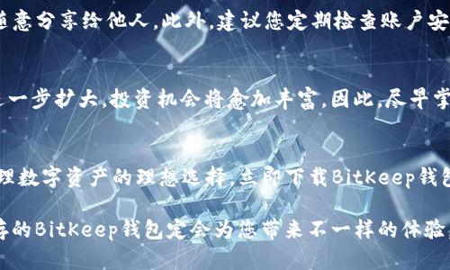   2025必看！立即下载BitKeep钱包苹果版，安全掌控你的数字资产 / 

 guanjianci BitKeep钱包, 数字资产管理, 钱包app下载, iOS苹果版 /guanjianci 

什么是BitKeep钱包？
随着区块链技术的不断发展，越来越多的人开始接触数字资产。BitKeep钱包作为一个致力于提供安全、便捷的数字资产管理方案而闻名于世。它不仅支持多种主流数字货币，更是用户进行资产交易、管理及投资的优选工具。尤其是在iOS平台上的表现尤为出色，因此，下载BitKeep钱包苹果版将是数字货币爱好者的一个明智选择。

为何选择BitKeep钱包？
首先，BitKeep钱包在安全性方面有着不错的口碑。它采用了多个安全措施来保护用户的私钥与资产安全。这些措施包括但不限于多重验证、冷存储及数据加密等技术。这意味着，用户无需过于担心数字资产被盗或丢失的问题。此外，BitKeep钱包还支持多种形式的备份，方便用户随时恢复自己的资产。

其次，BitKeep的用户界面友好，操作简便。无论是新手用户还是经验丰富的交易者，都能够快速上手。您只需简单几步便可完成注册与功能设置，非常适合急需管理资产的人群。因此，如果您是一个对数字资产管理有所需求的人，即刻下载BitKeep钱包苹果版，体验它所带来的便捷。

如何下载BitKeep钱包苹果版？
下载BitKeep钱包的过程十分简单，您只需前往Apple App Store，搜索“BitKeep钱包”进行下载。系统会引导您完成后续的安装步骤。在下载完成后，您可以通过注册新账号或使用已有的账户登录。若您是第一次使用，可根据应用内的提示完成相关设置，诸如安全验证、资产导入等操作，进一步保障您的资产安全。

注意事项
虽然BitKeep钱包提供了诸多便利与安全保障，但用户在使用数字资产管理工具时，仍需保持警惕。例如，不要将您的私钥、助记词等敏感信息随意分享给他人。此外，建议您定期检查账户安全设置，并更新相关的安全措施，以保障数字资产的安全性和隐私性。

市场趋势与投资机会
近年来，随着比特币及其他数字货币的不断升值，市场对数字资产的需求与日俱增。根据市场专家的预测，2025年，数字货币的市场规模有望进一步扩大，投资机会将愈加丰富。因此，尽早掌握并使用像BitKeep这样的优质钱包，将使您在未来的数字资产投资中占得先机。

总结
通过上文的介绍，相信您已对BitKeep钱包有了更深入的了解。作为一个安全、友好且功能强大的数字资产管理工具，BitKeep钱包无疑是您管理数字资产的理想选择。立即下载BitKeep钱包苹果版，开始您的数字资产管理之旅，把握未来的投资机会，不再错失良机！

最终，数字资产的未来充满无限可能，而选择一个合适的钱包则是您迈出成功第一步的重要环节。在这个快速变化的数字时代，安全与便利并存的BitKeep钱包定会为您带来不一样的体验。