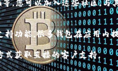关于Bitpie钱包的客服电话和相关信息，您可以尝试以下几种方法来获得帮助：

### 1. 访问官方网站
直接访问Bitpie钱包的官方网站，通常在官网中会提供客服联系方式或支持页面。您可以在页面底部找到“联系我们”或“客服支持”的相关信息。

### 2. 寻找社交媒体
许多钱包和区块链项目在社交媒体上都设有官方账号，您可以通过Facebook、Twitter或Telegram等平台找到Bitpie钱包的官方账号并通过私信联系他们。

### 3. 加入社区
Bitpie钱包可能在多个社区平台上活跃，比如Reddit、Telegram等。您可以加入这些社区，与其他用户交流，并寻求帮助或分享您的问题。

### 4. APP内支持
如果您已经下载了Bitpie钱包的应用，可以在应用内查找客服支持功能，很多钱包在应用内提供实时聊天支持或提交工单的功能。

如果您对Bitpie钱包的服务或功能有任何疑问，建议使用上述方式获取直接的客户支持。
