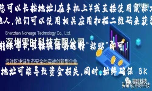 在复制 BK 钱包地址时，您可以按照以下步骤进行操作：

1. **打开 BK 钱包应用**：首先，确保您已经在手机上或电脑上安装并登录 BK 钱包。

2. **查找钱包地址**：在 BK 钱包的主界面，通常会有一个“接收”或“充值”选项，点击进入。

3. **查看地址**：进入后，您将看到您的钱包地址，该地址通常为一串字符或二维码。

4. **复制地址**：
   - **文本复制**：如果钱包显示地址为文本形式，您可以长按地址（在手机上）或直接使用鼠标右击（在电脑上），然后选择“复制”选项。
   - **二维码扫描**：如果您需要将地址分享给其他人，他们可以使用相关应用扫描二维码来获得您的钱包地址。

5. **粘贴地址**：在需要使用该地址的地方（如交易、转账等），长按或右击选择“粘贴”即可。

请注意，复制的钱包地址要确保完整没有遗漏，错误的地址可能导致资金损失。同时，始终确保 BK 钱包应用是最新版本，以维护一定的安全性和功能性。