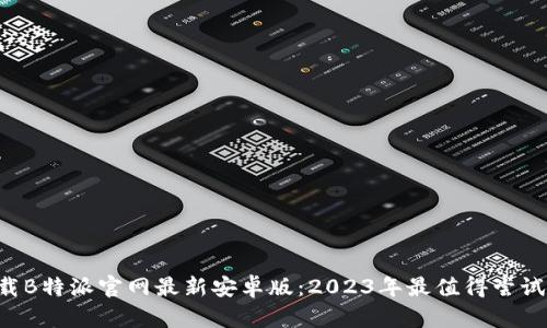 立即下载B特派官网最新安卓版：2023年最值得尝试的应用！