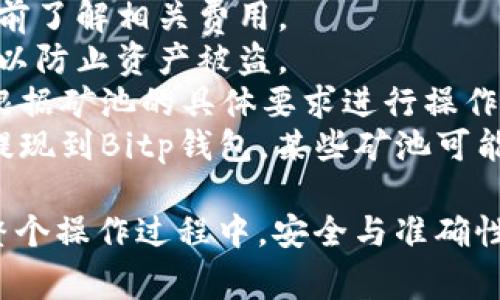 从矿池转入Bitp钱包的过程相对简单，但在此过程中，您需要确保每一步都准确无误，以避免资产损失。以下是详细的操作步骤以及相关注意事项：

### 第一步：准备工作

在开始之前，您需要确认以下几点：

1. **矿池账户**：确保您已经在矿池中成功挖矿，并且您的收益达到了可以提取的最低额度。
2. **Bitp钱包账户**：若您还没有注册Bitp钱包，您需先去Bitp网站或应用程序进行注册，并完成身份验证。
3. **钱包地址**：在Bitp钱包中获取您的钱包接收地址，通常可以在“接收”或“地址”部分找到。

### 第二步：登录矿池账户

1. 打开您使用的矿池网站。
2. 输入您的账号和密码，成功登录后，您将见到您的矿池面板。

### 第三步：提取矿池收益

1. 在矿池面板中找到“提现”或“提取”按钮。这个按钮的位置可能略有不同，具体取决于您所使用的矿池。
2. 点击“提现”后，您需要填写提现金额，确保金额不超过您的可用余额。
3. 在提现地址中，粘贴您从Bitp钱包复制的地址。

### 第四步：确认并提交

1. 当所有信息填写完毕后，仔细检查您的钱包地址和提现金额，确保没有错误。
2. 有些矿池可能需要您输入验证码或进行二次验证。
3. 提交提现请求。一旦提交，请耐心等待，矿池通常需要一些时间来处理您的请求。

### 第五步：在Bitp钱包中确认接收

在提交成功后，您可以在Bitp钱包中查看转账状态：

1. 登录您的Bitp钱包。
2. 找到“交易记录”或“历史”部分，检查是否有新的入账记录。
3. 请注意，转账确认的时间可能会因网络繁忙而有所不同。

### 提示与注意事项

- **手续费**：提现时，矿池可能会收取一定的手续费。确保您在转账前了解相关费用。
- **安全性**：永远不要与他人分享您的钱包地址、私钥或账号密码，以防止资产被盗。
- **略微不同的流程**：不同的矿池可能有略微不同的提现流程，请根据矿池的具体要求进行操作。在遇到问题时，可以参考矿池提供的帮助中心或联系客服。
- **矿池种类**：如果您使用的是某些特定的矿池，确保它支持直接提现到Bitp钱包。某些矿池可能只支持特定钱包的提取。

通过上述步骤，您可以顺利地将从矿池赚取的收益转入Bitp钱包。在整个操作过程中，安全与准确性是最重要的，务必进行仔细检查。希望您能在挖矿的旅程中取得成功！