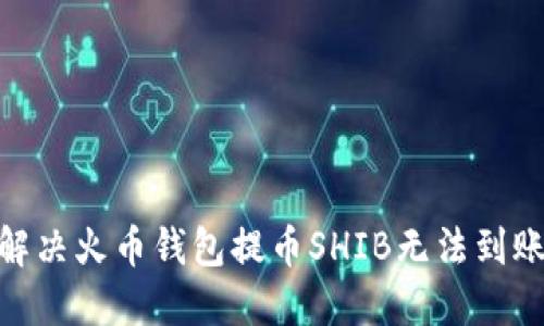 2025必看：解决火币钱包提币SHIB无法到账的终极指南