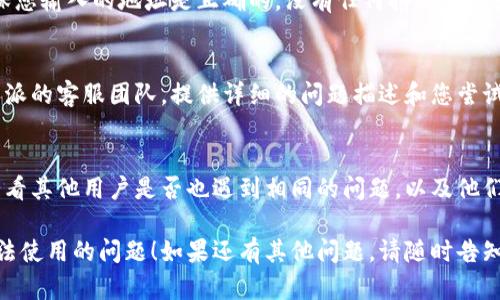 看起来您在使用B特派进行收款时遇到了问题。请您按照以下步骤进行排查和解决：

### 1. 检查网络连接
首先，确保您的网络连接是稳定的。可以尝试切换Wi-Fi或移动数据，或者重启路由器和设备。

### 2. 更新应用程序
确保您使用的B特派应用是最新版本。您可以在应用商店中检查是否有可用的更新，如果有，请及时更新。

### 3. 检查收款设置
登录您的B特派账户，检查收款地址的设置。确保您输入的地址是正确的，没有任何拼写错误或格式问题。

### 4. 联系客服
如果以上方法都无法解决问题，建议您联系B特派的客服团队。提供详细的问题描述和您尝试过的解决步骤，以便他们能够更快速地帮助您。

### 5. 社区反馈
您还可以查看B特派的用户社区或社交媒体，看看其他用户是否也遇到相同的问题，以及他们的解决方案是什么。

希望这些步骤能帮助您解决B特派收款地址无法使用的问题！如果还有其他问题，请随时告知。