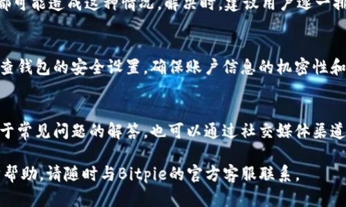 在使用Bitpie进行转账时遇到问题，可能会有多种原因导致这一情况。下面将从几个方面来探讨为什么Bitpie可能无法进行转账，帮助用户更好地理解和解决问题。

一、网络问题
首先，网络连接是进行任何数字货币转账的基础。如果您的设备没有稳定的网络连接，转账操作可能会失败。此时，您可以尝试检查Wi-Fi或移动数据的连接情况，确保网络信号良好。

二、系统维护或故障
其次，Bitpie钱包有时候可能会进行系统维护或更新。在这些时间段，平台的某些功能可能会暂时无法使用。您可以查看Bitpie的官方网站或社交媒体，了解是否有官方公告关于系统维护的信息。

三、钱包余额不足
如果您尝试转账的金额超过了您的钱包余额，自然会导致转账失败。请确保在进行转账前，检查您的钱包余额，确保有足够的资金进行转账。

四、转账手续费问题
每次转账都可能涉及手续费，如果您的余额仅足够支付转账金额，而不足以覆盖手续费，那么转账也会失败。建议您在进行转账时，预留出一部分余额用于手续费。

五、地址错误
此外，转账所需的接收地址必须填写准确。如果您输入了错误的地址，转账也会被拒绝。在进行转账前，务必再次确认接收地址的正确性，避免因输入错误而造成资金损失。

六、客户端版本问题
如果您使用的Bitpie客户端版本较旧，可能会导致一些功能无法正常运行。请访问应用商店，确保您已更新到最新版本，以获取最新的功能和改进。

七、合规性问题
尤其是在某些地区，数字货币的监管政策可能会影响转账。如果您的账户被认为存在风险，可能会被平台限制某些操作。您可以联系Bitpie的客服，确认是否存在合规性问题导致无法转账。

八、账户安全问题
最后，账户的安全性也是一个重要因素。如果Bitpie检测到异常活动，可能会对您的账户进行冻结，防止潜在的资金损失。因此，确保您的账户安全，定期更改密码，同时启用双重验证。

总结
总之，Bitpie无法进行转账的原因多种多样。从网络问题到系统维护、钱包余额、手续费和安全性等，都可能造成这种情况。解决时，建议用户逐一排查以上因素，并根据具体情况采取相应措施。同时，保持与平台的沟通，及时获取最新的信息和帮助。

如何避免转账问题
为了减少在使用Bitpie进行转账时遇到问题的概率，用户可以采取一些预防措施。首先，建议定期检查钱包的安全设置，确保账户信息的机密性和安全性。此外，了解最新的数字货币市场动态和相关法规，确保在合规的情况下使用数字资产。

参考资源
最后，利用官方的帮助文档和支持页面，可以为用户提供有效的指导。Bitpie官方网站上通常会有关于常见问题的解答，也可以通过社交媒体渠道获取即时的支持和信息。 

希望以上信息能够帮助您更好地理解和解决Bitpie转账无法完成的问题。如有任何疑问或需进一步帮助，请随时与Bitpie的官方客服联系。
