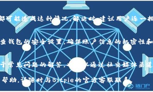 在使用Bitpie进行转账时遇到问题，可能会有多种原因导致这一情况。下面将从几个方面来探讨为什么Bitpie可能无法进行转账，帮助用户更好地理解和解决问题。

一、网络问题
首先，网络连接是进行任何数字货币转账的基础。如果您的设备没有稳定的网络连接，转账操作可能会失败。此时，您可以尝试检查Wi-Fi或移动数据的连接情况，确保网络信号良好。

二、系统维护或故障
其次，Bitpie钱包有时候可能会进行系统维护或更新。在这些时间段，平台的某些功能可能会暂时无法使用。您可以查看Bitpie的官方网站或社交媒体，了解是否有官方公告关于系统维护的信息。

三、钱包余额不足
如果您尝试转账的金额超过了您的钱包余额，自然会导致转账失败。请确保在进行转账前，检查您的钱包余额，确保有足够的资金进行转账。

四、转账手续费问题
每次转账都可能涉及手续费，如果您的余额仅足够支付转账金额，而不足以覆盖手续费，那么转账也会失败。建议您在进行转账时，预留出一部分余额用于手续费。

五、地址错误
此外，转账所需的接收地址必须填写准确。如果您输入了错误的地址，转账也会被拒绝。在进行转账前，务必再次确认接收地址的正确性，避免因输入错误而造成资金损失。

六、客户端版本问题
如果您使用的Bitpie客户端版本较旧，可能会导致一些功能无法正常运行。请访问应用商店，确保您已更新到最新版本，以获取最新的功能和改进。

七、合规性问题
尤其是在某些地区，数字货币的监管政策可能会影响转账。如果您的账户被认为存在风险，可能会被平台限制某些操作。您可以联系Bitpie的客服，确认是否存在合规性问题导致无法转账。

八、账户安全问题
最后，账户的安全性也是一个重要因素。如果Bitpie检测到异常活动，可能会对您的账户进行冻结，防止潜在的资金损失。因此，确保您的账户安全，定期更改密码，同时启用双重验证。

总结
总之，Bitpie无法进行转账的原因多种多样。从网络问题到系统维护、钱包余额、手续费和安全性等，都可能造成这种情况。解决时，建议用户逐一排查以上因素，并根据具体情况采取相应措施。同时，保持与平台的沟通，及时获取最新的信息和帮助。

如何避免转账问题
为了减少在使用Bitpie进行转账时遇到问题的概率，用户可以采取一些预防措施。首先，建议定期检查钱包的安全设置，确保账户信息的机密性和安全性。此外，了解最新的数字货币市场动态和相关法规，确保在合规的情况下使用数字资产。

参考资源
最后，利用官方的帮助文档和支持页面，可以为用户提供有效的指导。Bitpie官方网站上通常会有关于常见问题的解答，也可以通过社交媒体渠道获取即时的支持和信息。 

希望以上信息能够帮助您更好地理解和解决Bitpie转账无法完成的问题。如有任何疑问或需进一步帮助，请随时与Bitpie的官方客服联系。
