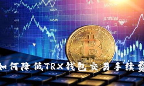 2025必看：如何降低TRX钱包交易手续费的有效技巧
