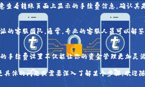 转账手续费的设置在不同的金融机构或平台上可能有所不同。以下是一般设置转账手续费的步骤和注意事项，供你参考：

1. 登录账户
首先，你需要登录你的B特派账户。通常，登录过程涉及输入你的用户名和密码。确保你在一个安全的网络环境下进行，以保护你的账户信息。

2. 访问设置选项
一旦登录成功，你需要查找“账户设置”或“资金管理”这样的选项。这一部分通常在主菜单的显著位置，以便用户可以方便地找到。

3. 找到转账手续费设置
在“账户设置”或“资金管理”中，寻找“转账手续费”或类似的选项。不同的平台可能使用不同术语，因此可以适当查看周围的选项。

4. 设置转账手续费
点击进入转账手续费的设置页面后，通常会有几个选项。你可以选择固定手续费、按金额比例收费或免手续费等选项。选择适合你的业务模式的设置，并认真查看每种设置下的说明，以确保你理解相关费用。

5. 保存设置
在设置完成后，确保点击“保存”或“确认”按钮。这样可以确保你的设置能够生效并在未来的转账中正确运用。

6. 验证设置
设置完成后，可以尝试进行一次小额转账，以检查新的手续费设置是否生效。注意查看转账页面上显示的手续费信息，确认其是否符合你的期望。

7. 联系客服
如果在设置过程中遇到任何问题，或者不确定手续费的具体规定，建议联系B特派的客服团队。通常，专业的客服人员可以解答你的疑问，并提供进一步的指导。

总结
设置B特派转账手续费的过程并不复杂，只需按照上述步骤进行操作即可。合理的手续费设置不仅能让你的资金管理更加灵活，也能在市场竞争中增加吸引力。 

 以上是关于B特派转账手续费设置的相关内容，希望对你有所帮助。如果你有更具体的问题或需要深入了解某个步骤，欢迎随时提问！