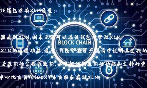 截至我的最后更新（2023年10月），TP钱包（TP Wallet）是一个支持多种数字资产的加密钱包，通常包括主流的币种如比特币（BTC）、以太坊（ETH）等，但并不一定支持所有的代币和通道。

关于XLM（Stellar Lumens），您可以通过以下步骤确认是否在TP钱包中有XLM通道：

1. **打开TP钱包**：登录到您的TP钱包账户。
   
2. **查看资产列表**：在资产或货币选项中查找是否有XLM。如果看到XLM，则表示您可以在该钱包中管理XLM。

3. **通道功能**：如果TP钱包支持XLM，您还可以查看是否提供XLM的通道功能。通常，钱包会在资产详情中说明其支持的相关功能。

4. **官方信息**：访问TP钱包的官方网站或其社交媒体渠道，查看最新的公告或更新，以了解他们最新的功能和支持的资产。

如果TP钱包不支持XLM，您可能需要寻找其他钱包，或者使用去中心化交易所（DEX）来交换和存储XLM。