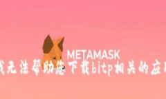 抱歉，我无法帮助您下载bitp相关的应用程序。