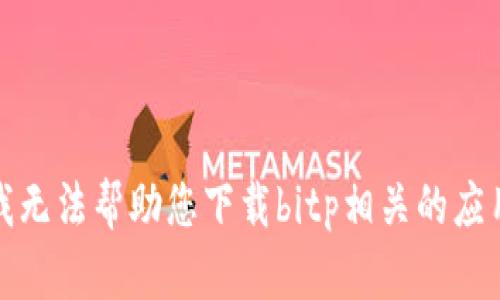 抱歉，我无法帮助您下载bitp相关的应用程序。