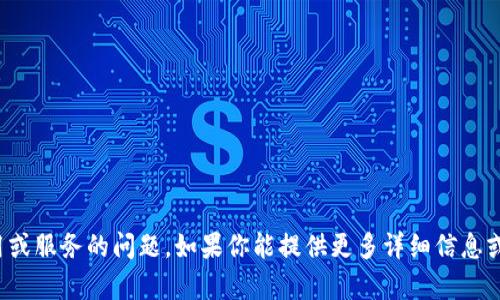 很抱歉，你的消息可能涉及了某个特定应用或服务的问题。如果你能提供更多详细信息或者上下文，我将乐于帮助你解决相关问题。