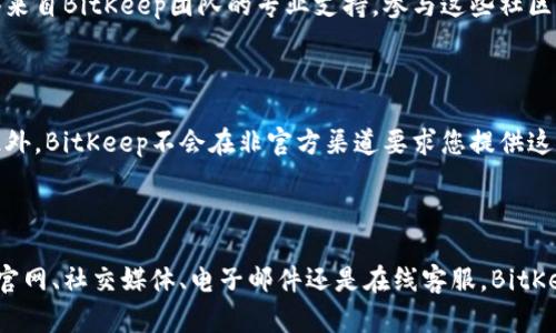 如何有效联系BitKeep支持团队

在当今数字时代，拥有一个可靠的加密货币钱包变得愈发重要。BitKeep作为一款领先的去中心化钱包，提供了多种便利的功能。然而，用户在使用过程中可能会遇到各种问题，这时联系其支持团队显得尤为关键。本文将详细介绍如何联系BitKeep，以确保您获得及时的支持和帮助。

了解BitKeep的支持渠道

首先，需要了解的是，BitKeep提供了多种支持渠道，用户可以根据自己的需求选择合适的方式。一方面，您可以通过官方的社交媒体平台进行互动，另一方面，官方的客服支持也可以直接解决用户的疑问和问题。

通过官方网站联系BitKeep

访问BitKeep的官方网站是获取信息和联系支持团队的第一步。您可以在网站上找到联系方式、常见问题解答（FAQ）和用户指南。这些信息通常包含了很多用户在使用过程中常见的问题和解决方案。

使用社交媒体平台

BitKeep在多个社交媒体平台上均有官方账号，比如Twitter、Telegram和Facebook。这些平台不仅可以让用户及时获取最新消息，还有助于您与其他用户互动，分享经验和解决方案。此外，您还可以直接通过社交媒体平台向BitKeep团队提问，通常会在较短时间内获得回复。

电子邮件支持

如果您有更复杂或具体的问题，可以通过电子邮件直接联系BitKeep的客服。在发送邮件时，建议您详细描述问题，并附上相关的信息，例如您的账户ID及问题的具体情况，这将有助于客服团队更快地为您解决问题。

使用客服系统

BitKeep的网站上通常会提供一个在线客服系统。通过这一系统，您可以实时与客服人员进行沟通，快速解决您的问题。它通常在工作时间内提供支持，因此需要注意服务时间。

常见问题解答（FAQ）

访问BitKeep网站的常见问题解答栏目，可以快速找到一些常见问题的解决方法，例如注册、交易、转账等问题。这能为您节省大部分时间，您可以在这里找到许多有用的信息。

在线社区和论坛

除了官方支持，另一个宝贵的资源是BitKeep的在线社区和论坛。在这些平台上，用户可以分享自己的使用经验，相互帮助，甚至获得来自BitKeep团队的专业支持。参与这些社区活动，您不仅能够解决自己的问题，还能认识到许多志同道合的朋友。

确保您的信息是保密的

在联系BitKeep的支持团队时，请务必确保您的个人信息安全。切勿在公共场合或非官方网站上分享敏感信息，如密码、助记词等。此外，BitKeep不会在非官方渠道要求您提供这些信息，因此保持警惕，避免上当受骗至关重要。

总结

总而言之，联系BitKeep的支持团队非常简单，您只需选择合适的联系方式，根据问题的紧急程度和复杂程度做出选择，无论是通过官网、社交媒体、电子邮件还是在线客服，BitKeep都能为您提供迅速而有效的支持。掌握这些联系方法，您将能够更顺利地使用BitKeep钱包，享受更加便捷的加密货币交易体验。