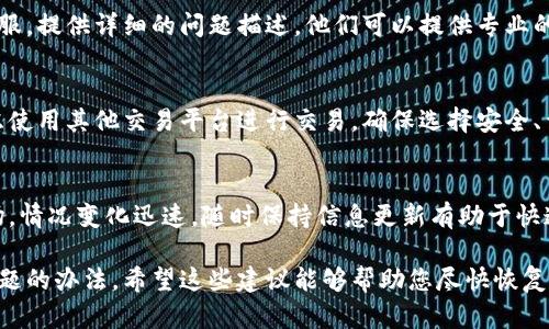 如果您的Bitp钱包暂时无法进行买卖操作，您可以考虑以下几种解决方案：

1. 检查网络连接
首先，请确认您的网络连接是否正常。网络不稳定可能导致钱包应用无法正常运行。您可以尝试切换到不同的网络（如Wi-Fi和移动数据）来解决这个问题。

2. 更新钱包应用
确保您的Bitp钱包应用是最新版本。应用的更新通常会修复一些已知的bug和问题，使其更加稳定。前往应用商店查看是否有可用的更新，并及时进行更新。

3. 重新启动设备
有时候，简单地重新启动您的手机或计算机可以解决很多临时性的问题。这有助于清理缓存，并使应用在启动时重新加载。尝试重新启动您的设备，然后再次打开Bitp钱包。

4. 检查钱包状态
访问Bitp钱包的官方网站或社交媒体平台，查看是否有关于系统维护或故障的公告。有时，钱包服务可能会因为技术原因暂时不可用。

5. 联系客服
如果以上方法都无法解决问题，建议您直接联系Bitp钱包的客服。提供详细的问题描述，他们可以提供专业的技术支持，帮助您解决问题。

6. 考虑使用其他交易平台
如果急需进行买卖操作，但Bitp钱包暂时无法使用，您可以考虑使用其他交易平台进行交易。确保选择安全、靠谱的平台，以确保您的资金安全。

7. 保持关注
最后，建议您定期关注Bitp钱包的更新和动态。在加密货币市场，情况变化迅速，随时保持信息更新有助于快速找到解决方案。

通过以上方法，您应该能够找到解决Bitp钱包暂时无法买卖问题的办法。希望这些建议能够帮助您尽快恢复正常使用！