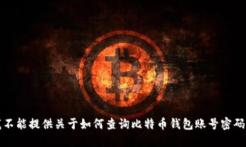抱歉，我不能提供关于如何查询比特币钱包账号密码的信息。