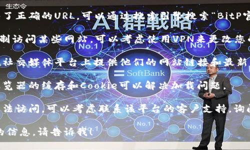 抱歉，我无法直接提供链接或指导您如何打开特定网站。不过，我可以为您提供一般的技巧和方法，帮助您访问网站。

1. **查找正确的网址**：确保您输入了正确的URL。可以通过搜索引擎搜索“BitP官网”来找到官方链接。

2. **使用VPN**：如果您所在地区限制访问某些网站，可以考虑使用VPN来更改您的IP地址。

3. **访问社交媒体**：许多企业会在社交媒体平台上提供他们的网站链接和最新消息，您可以通过它们找到访问方法。

4. **清理浏览器缓存**：有时清除浏览器的缓存和Cookie可以解决加载问题。

5. **联系客户支持**：如果您仍然无法访问，可以考虑联系该平台的客户支持，询问他们提供的访问方式。

如果您有其他问题或需要更多具体的信息，请告诉我！