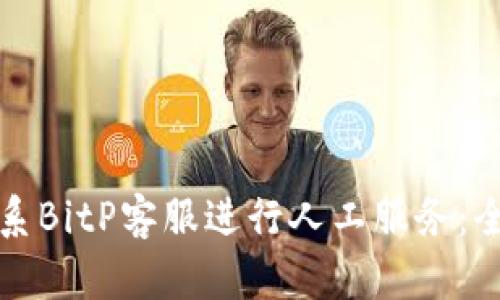 如何联系BitP客服进行人工服务：全面指南