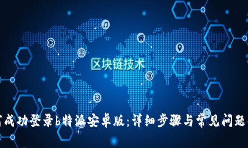 如何成功登录b特派安卓版：详细步骤与常见问题解答