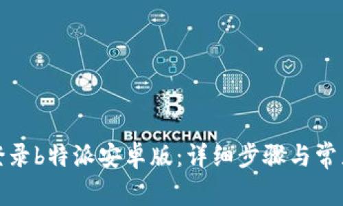 如何成功登录b特派安卓版：详细步骤与常见问题解答