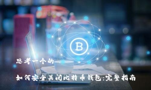 思考一个的

如何安全关闭比特币钱包：完整指南