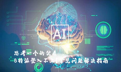 思考一个的优质
B特派登入不上？常见问题解决指南