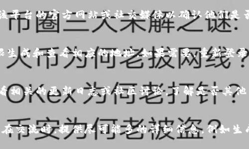 注意：若您对此问题的解决方案需要更具体的指导，建议您提供更多的详细信息。

在缺乏更具体的上下文的情况下，以下是您可能会经历的一些常见问题和解决步骤：

### 可能原因及解决方案

1. 网络连接问题
首先，请确保您的设备连接到互联网。如果您的网络不稳定或断开，那么生成的地址可能无法正常显示。您可以尝试在其他网站上进行测试，查看网络是否正常。如果网络有问题，可以尝试重新连接或重启路由器。

2. 系统缓存或浏览器问题
有时候浏览器缓存可能会导致页面无法正确加载。您可以尝试清除浏览器缓存和Cookie，或者使用无痕浏览模式打开页面。此外，尝试使用其他浏览器（如Chrome、Firefox、Safari等）也可以排除浏览器本身存在的问题。

3. 服务器问题
如果您在使用某个特定平台或网站生成地址，可能是该平台的服务器出现了问题。您可以查看该平台的官方网站或社交媒体以确认他们是否有发布任何维护或故障通知。如果确实是服务器的问题，您可能需要耐心等待。

4. 权限设置
有些情况下，由于权限问题，您生成的地址可能无法显示。确认您当前的账户权限，确保您有权限生成和查看相应的地址。如果需要，重新登录或联系管理员以获取帮助。

5. 软件或平台更新
如果您使用的应用程序或在线平台最近进行了更新，这可能导致了某些功能暂时不可用。请查看相关的更新日志或社区讨论，了解是否其他用户也遇到了相同的情况。如果是更新问题，您可能需要等待开发者发布补丁。

### 总结
如果以上方法无法解决您的问题，建议您联系该平台的客服或技术支持，以获得更专业的帮助。在交流时，提供尽可能多的详细信息，例如生成的地址的具体情况、错误消息，以及您已经尝试过的解决方法，这将有助于快速解决您的问题。