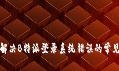 如何解决B特派登录系统错误的常见问题