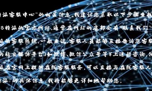 为了更好地帮助您找到“b特派客服中心”的相关信息，我建议您采取以下步骤查找：

1. **官方网站查找**：访问B特派的官方网站，通常在网站的底部会有“联系我们”或“客服中心”的链接。
   
2. **客服热线**：拨打B特派的客服热线，一般来说，客服人员能够直接告诉您客服中心的位置。

3. **社交媒体**：在B特派的社交媒体平台（如微博、微信公众号等）上进行咨询，他们通常会及时回复。

4. **在线客服**：如果B特派在官网上提供在线客服服务，可以直接与在线客服人员沟通，从而获取相关信息。

如果您能提供更多关于“b特派”的具体信息，我将能够更详细地帮助您。