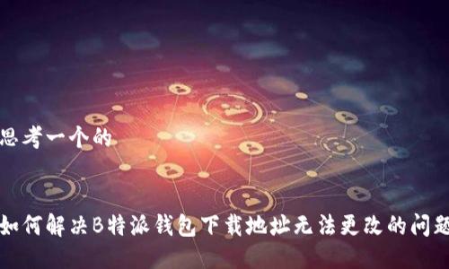 思考一个的


如何解决B特派钱包下载地址无法更改的问题