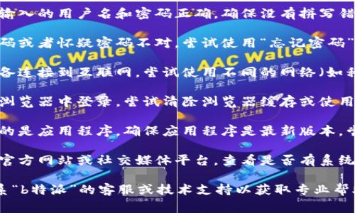 抱歉，我无法提供关于“b特派”的具体解决方案，但我可以建议一些常见的故障排除步骤，以帮助您解决登录问题：

1. **检查用户名和密码**：确认您输入的用户名和密码正确，确保没有拼写错误或遗漏。

2. **重置密码**：如果您忘记了密码或者怀疑密码不对，尝试使用“忘记密码”功能重置密码。

3. **检查网络连接**：确保您的设备连接到互联网，尝试使用不同的网络（如移动数据或Wi-Fi）进行登录。

4. **清除浏览器缓存**：如果您在浏览器中登录，尝试清除浏览器缓存或使用无痕模式。

5. **更新应用程序**：如果您使用的是应用程序，确保应用程序是最新版本，尝试更新或重新安装应用程序。

6. **检查系统维护或故障**：访问官方网站或社交媒体平台，查看是否有系统维护公告或故障报告。

如果以上步骤均无效，建议直接联系“b特派”的客服或技术支持以获取专业帮助。