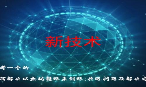 思考一个的

如何解决以太坊转账未到账：共遇问题及解决方案