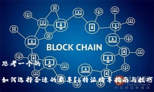 思考一个的

如何选择合适的新车？b特派购车指南与技巧
