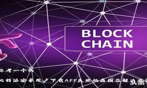 思考一个的
比特派安卓用户下载APP失败的原因及解决方法