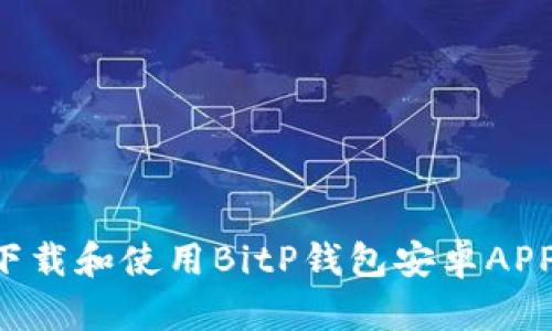如何安全下载和使用BitP钱包安卓APP：完整指南