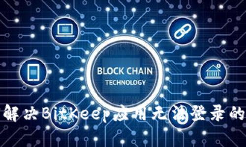 如何解决BitKeep应用无法登录的问题