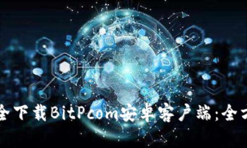 如何安全下载BitPcom安卓客户端：全方位指南
